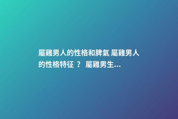 屬雞男人的性格和脾氣 屬雞男人的性格特征？ 屬雞男生氣有哪些表現 屬雞男生氣了怎么哄-第1張-觀點-玄機派